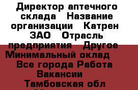 Директор аптечного склада › Название организации ­ Катрен, ЗАО › Отрасль предприятия ­ Другое › Минимальный оклад ­ 1 - Все города Работа » Вакансии   . Тамбовская обл.,Моршанск г.